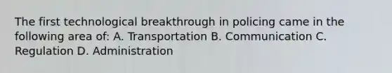 The first technological breakthrough in policing came in the following area of: A. Transportation B. Communication C. Regulation D. Administration