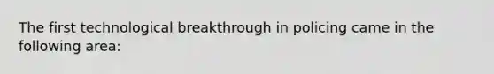 The first technological breakthrough in policing came in the following area: