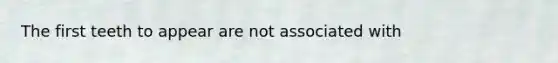 The first teeth to appear are not associated with