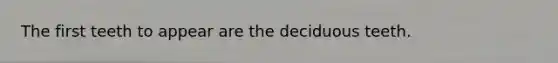 The first teeth to appear are the deciduous teeth.