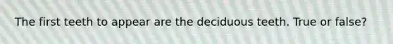 The first teeth to appear are the deciduous teeth. True or false?