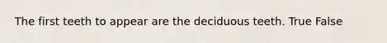 The first teeth to appear are the deciduous teeth. True False