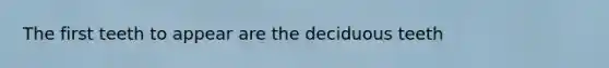 The first teeth to appear are the deciduous teeth