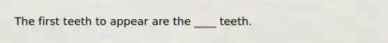 The first teeth to appear are the ____ teeth.