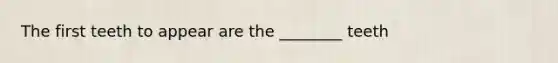 The first teeth to appear are the ________ teeth