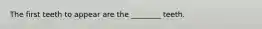 The first teeth to appear are the ________ teeth.