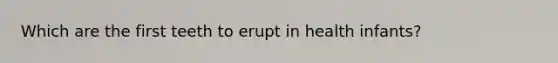 Which are the first teeth to erupt in health infants?