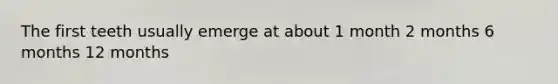 The first teeth usually emerge at about 1 month 2 months 6 months 12 months