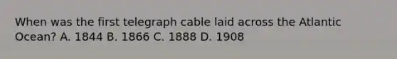 When was the first telegraph cable laid across the Atlantic Ocean? A. 1844 B. 1866 C. 1888 D. 1908