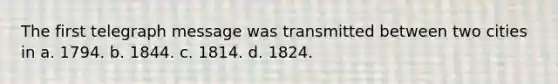 The first telegraph message was transmitted between two cities in a. 1794. b. 1844. c. 1814. d. 1824.