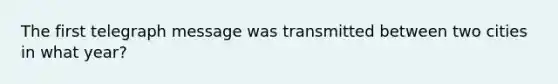 The first telegraph message was transmitted between two cities in what year?