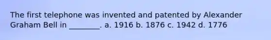 The first telephone was invented and patented by Alexander Graham Bell in ________. a. 1916 b. 1876 c. 1942 d. 1776