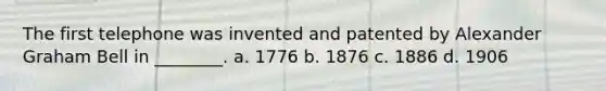 ​The first telephone was invented and patented by Alexander Graham Bell in ________. a. ​1776 b. ​1876 c. ​1886 d. ​1906