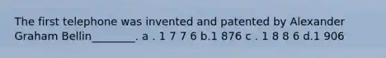 The first telephone was invented and patented by Alexander Graham Bellin________. a . 1 7 7 6 b.1 876 c . 1 8 8 6 d.1 906