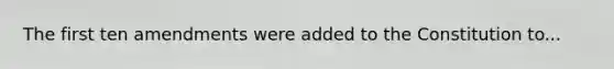 The first ten amendments were added to the Constitution to...