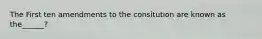 The First ten amendments to the consitution are known as the______?