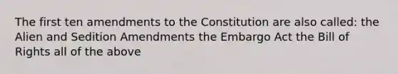 The first ten amendments to the Constitution are also called: the Alien and Sedition Amendments the Embargo Act the Bill of Rights all of the above