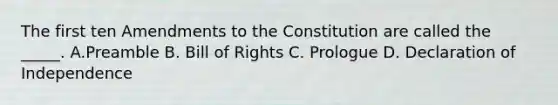 The first ten Amendments to the Constitution are called the _____. A.Preamble B. Bill of Rights C. Prologue D. Declaration of Independence