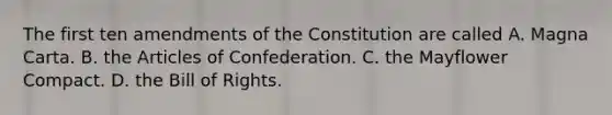 The first ten amendments of the Constitution are called A. Magna Carta. B. the Articles of Confederation. C. the Mayflower Compact. D. the Bill of Rights.