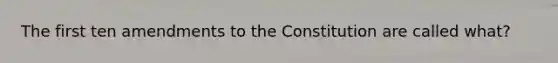 The first ten amendments to the Constitution are called what?