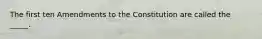 The first ten Amendments to the Constitution are called the _____.