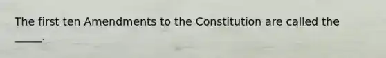 The first ten Amendments to the Constitution are called the _____.