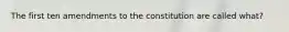 The first ten amendments to the constitution are called what?