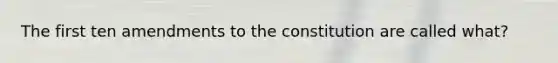 The first ten amendments to the constitution are called what?