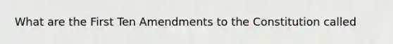 What are the First Ten Amendments to the Constitution called