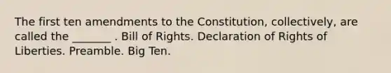 The first ten amendments to the Constitution, collectively, are called the _______ . Bill of Rights. Declaration of Rights of Liberties. Preamble. Big Ten.