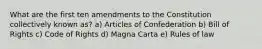 What are the first ten amendments to the Constitution collectively known as? a) Articles of Confederation b) Bill of Rights c) Code of Rights d) Magna Carta e) Rules of law