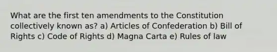 What are the first ten amendments to the Constitution collectively known as? a) Articles of Confederation b) Bill of Rights c) Code of Rights d) Magna Carta e) Rules of law