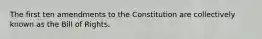 The first ten amendments to the Constitution are collectively known as the Bill of Rights.