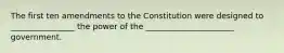 The first ten amendments to the Constitution were designed to ________________ the power of the ______________________ government.