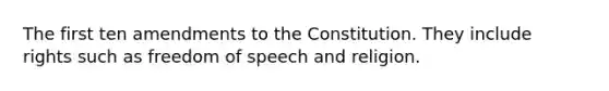 The first ten amendments to the Constitution. They include rights such as freedom of speech and religion.