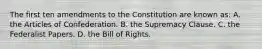 The first ten amendments to the Constitution are known as: A. the Articles of Confederation. B. the Supremacy Clause. C. the Federalist Papers. D. the Bill of Rights.