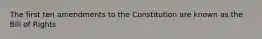 The first ten amendments to the Constitution are known as the Bill of Rights