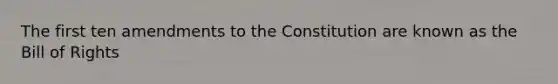 The first ten amendments to the Constitution are known as the Bill of Rights