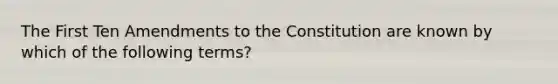 The First Ten Amendments to the Constitution are known by which of the following terms?