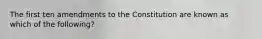 The first ten amendments to the Constitution are known as which of the following?