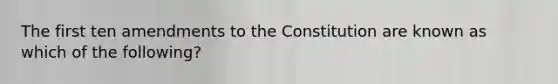 The first ten amendments to the Constitution are known as which of the following?