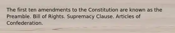 The first ten amendments to the Constitution are known as the Preamble. Bill of Rights. Supremacy Clause. Articles of Confederation.