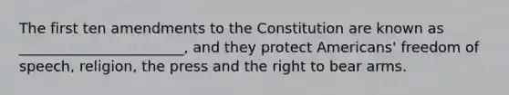 The first ten amendments to the Constitution are known as _______________________, and they protect Americans' freedom of speech, religion, the press and the right to bear arms.