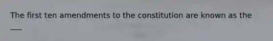 The first ten amendments to the constitution are known as the ___