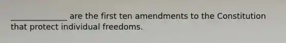 ______________ are the first ten amendments to the Constitution that protect individual freedoms.