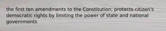 the first ten amendments to the Constitution; protects citizen's democratic rights by limiting the power of state and national governments