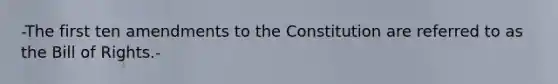 -The first ten amendments to the Constitution are referred to as the Bill of Rights.-