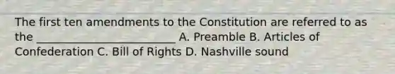 The first ten amendments to the Constitution are referred to as the _________________________ A. Preamble B. Articles of Confederation C. Bill of Rights D. Nashville sound