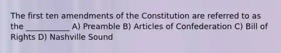 The first ten amendments of the Constitution are referred to as the ___________ A) Preamble B) Articles of Confederation C) Bill of Rights D) Nashville Sound