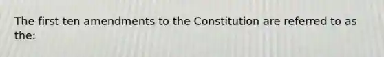 ​The first ten amendments to the Constitution are referred to as the: